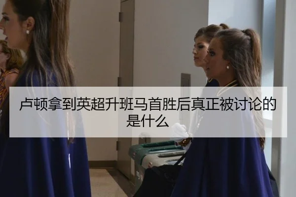卢顿拿到英超升班马首胜后真正被讨论的是什么