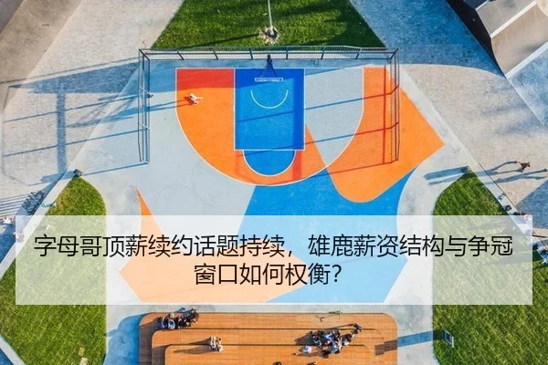 字母哥顶薪续约话题持续，雄鹿薪资结构与争冠窗口如何权衡？